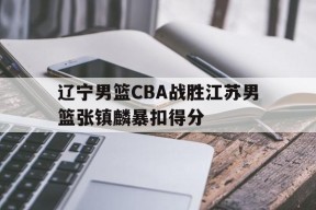 ag体育集团_包含辽宁男篮CBA战胜江苏男篮张镇麟暴扣得分的词条